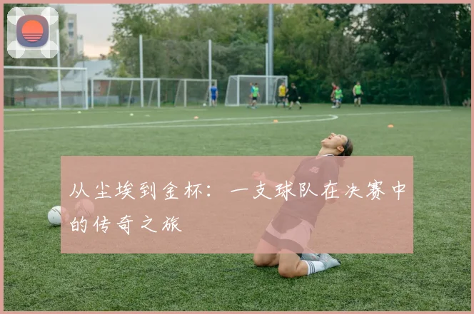 从尘埃到金杯：一支球队在决赛中的传奇之旅