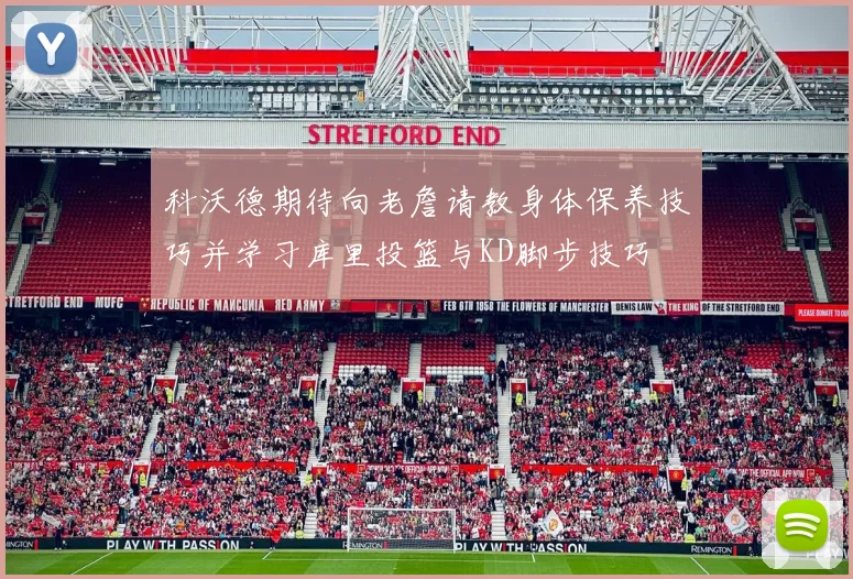 科沃德期待向老詹请教身体保养技巧并学习库里投篮与KD脚步技巧