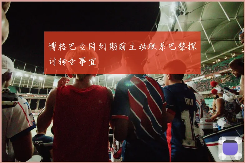 博格巴合同到期前主动联系巴黎探讨转会事宜