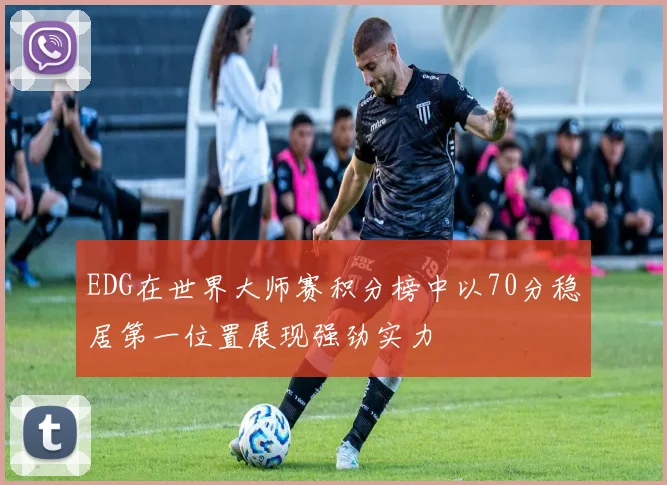 EDG在世界大师赛积分榜中以70分稳居第一位置展现强劲实力