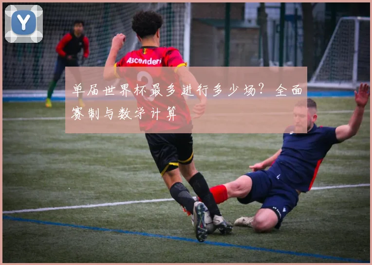 单届世界杯最多进行多少场？全面赛制与数学计算