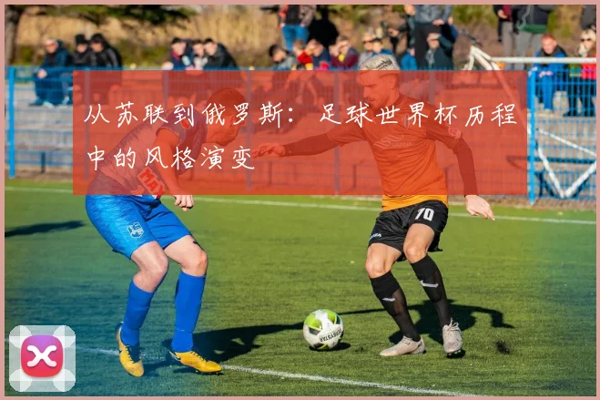 从苏联到俄罗斯：足球世界杯历程中的风格演变