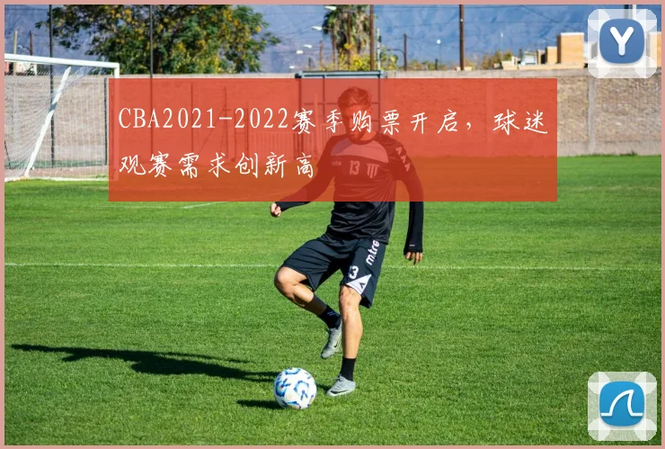 CBA2021-2022赛季购票开启，球迷观赛需求创新高