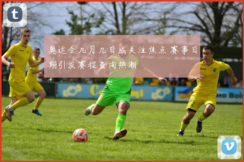 奥运会几月几日成关注焦点 赛事日期引发赛程查询热潮