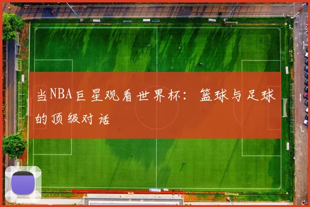 当NBA巨星观看世界杯：篮球与足球的顶级对话