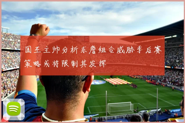 国王主帅分析东詹组合威胁季后赛策略或将限制其发挥